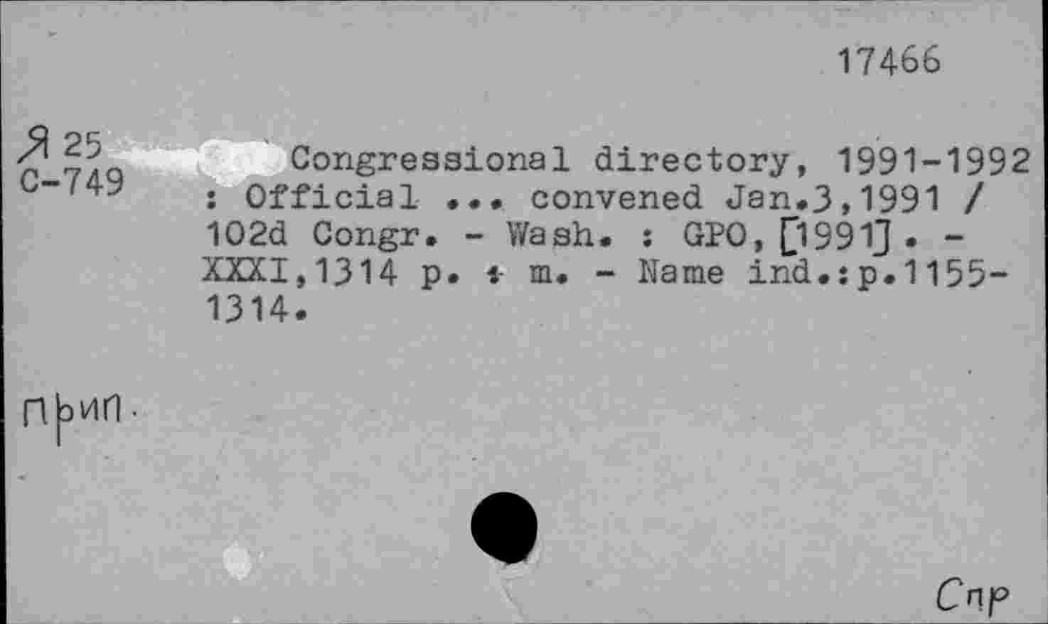 ﻿17466
C-749
Congressional directory, 1991-1992 : Official ... convened Jan.3,1991 / 102d Congr. - Wash. : GPO, 0991J . -XXXI,1314 p. i m. - Name ind.:p.1155-1314.
Cnp